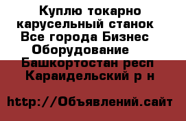 Куплю токарно-карусельный станок - Все города Бизнес » Оборудование   . Башкортостан респ.,Караидельский р-н